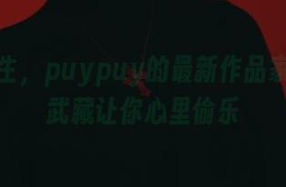 戏谑人生，puypuy的最新作品家庭主妇武藏让你心里偷乐